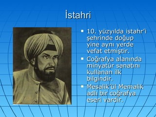 İstahri 10. yüzyılda istahr’i şehrinde doğup yine aynı yerde vefat etmiştir. Coğrafya alanında minyatür sanatını kullanan ilk bilgindir. Mesalik’ül Memalik adlı bir coğrafya eseri vardir. 
