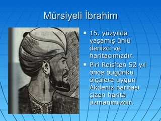 Mürsiyeli İbrahim 15. yüzyılda yaşamış ünlü denizci ve haritacımızdır. Piri Reis’ten 52 yıl önce bugünkü ölçülere uygun Akdeniz haritası çizen harita uzmanımızdır. 