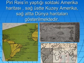 Piri Reis’in yaptığı soldaki Amerika haritası , sağ üstte Kuzey Amerika, sağ altta Dünya haritaları gösterilmektedir. 