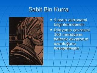 Sabit Bin Kurra 9.asrın astronomi bilginlerindendir. Dünyanın çevresini 360 meridyene bölerek ekvatorun uzunluğunu hesaplamıştır. 