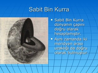 Sabit Bin Kurra Sabit Bin Kurra dünyanın çapını doğru olarak hesaplamıştır. Aynı zamanda iki meridyen arası uzaklığı da doğru olarak bulmuştur. 