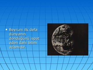 Beyruni ilk defa dünyanın döndüğünü ispat eden dahi bilim adamıdır.  