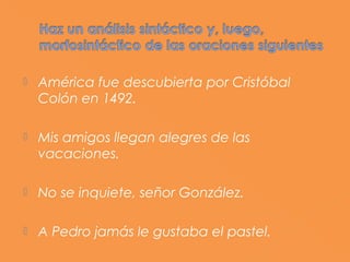    América fue descubierta por Cristóbal
    Colón en 1492.

   Mis amigos llegan alegres de las
    vacaciones.

   No se inquiete, señor González.

   A Pedro jamás le gustaba el pastel.
 