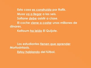 Esta casa es construida por Rafik.
     Musa va a llegar a las seis.
     Sofiane debe asistir a clase.
     El coche viene a costar unos millones de
dinares.
     Keltoum ha leído El Quijote.



    Los estudiantes tienen que aprender
Morfosintaxis.
    Estoy hablando del fútbol.
 
