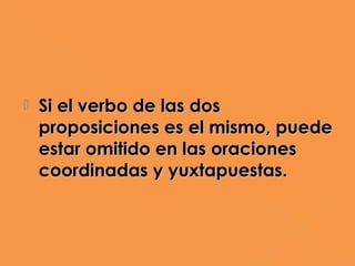    Si el verbo de las dos
    proposiciones es el mismo, puede
    estar omitido en las oraciones
    coordinadas y yuxtapuestas.
 