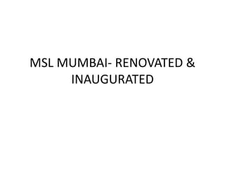 MSL MUMBAI- RENOVATED &
INAUGURATED

 