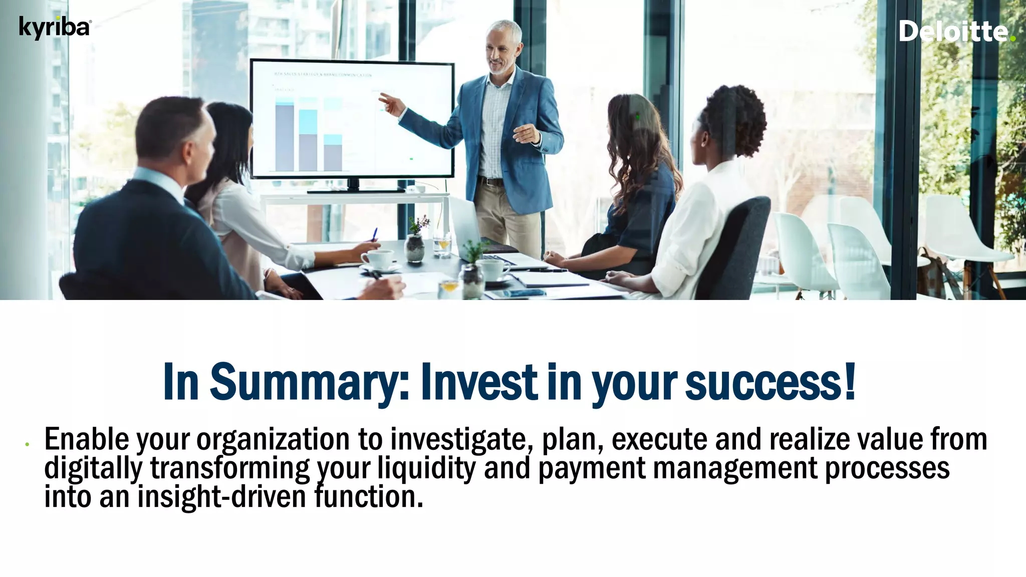 Value EngineeringIn Summary: Invest in your success!
• Enable your organization to investigate, plan, execute and realize value from
digitally transforming your liquidity and payment management processes
into an insight-driven function.
 