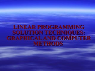LINEAR PROGRAMMINGLINEAR PROGRAMMING
SOLUTION TECHNIQUES:SOLUTION TECHNIQUES:
GRAPHICALAND COMPUTERGRAPHICALAND COMPUTER
METHODSMETHODS
 
