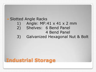Industrial Storage
 Slotted Angle Racks
1) Angle: MF:41 x 41 x 2 mm
2) Shelves: 6 Bend Panel
4 Bend Panel
3) Galvanized Hexagonal Nut & Bolt
 
