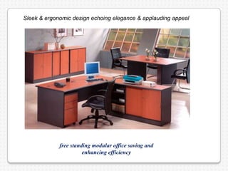 free standing modular office saving and
enhancing efficiency
Sleek & ergonomic design echoing elegance & applauding appeal
 