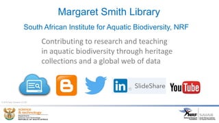 Margaret Smith Library
South African Institute for Aquatic Biodiversity, NRF
Contributing to research and teaching
in aquatic biodiversity through heritage
collections and a global web of data
© 2016 Sally Schramm CC-BY
 