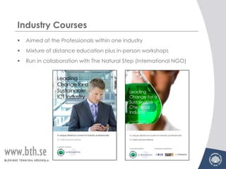 Industry Courses
   Aimed at the Professionals within one industry
   Mixture of distance education plus in-person workshops
   Run in collaboration with The Natural Step (International NGO)
 