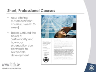 Short, Professional Courses
 Now offering
  customised short
  courses (1-week, 2-
  week)

 Topics surround the
  basics of
  Sustainability and
  how your
  organization can
  contribute to
  sustainable
  development
 