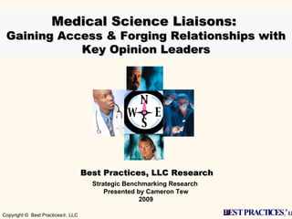 Best Practices, LLC Research Medical Science Liaisons:  Gaining Access & Forging Relationships with Key Opinion Leaders Strategic Benchmarking Research  Presented by Cameron Tew 2009 