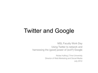 Twitter and Google
                         MSL Faculty Work Day
                    Using Twitter to network and
   harnessing the (good) power of (evil?) Google

                           Niclas Hulting | Trine University
              Director of Web Marketing and Social Media
                                                  July 2012
 