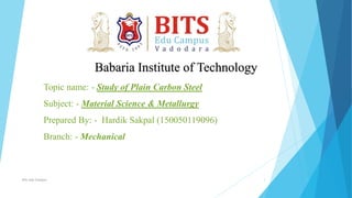 Babaria Institute of Technology
Topic name: - Study of Plain Carbon Steel
Subject: - Material Science & Metallurgy
Prepared By: - Hardik Sakpal (150050119096)
Branch: - Mechanical
Bits edu Campus 1
 