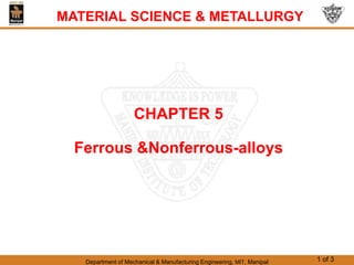 Department of Mechanical & Manufacturing Engineering, MIT, Manipal 1 of 3
CHAPTER 5
Ferrous &Nonferrous-alloys
MATERIAL SCIENCE & METALLURGY
 