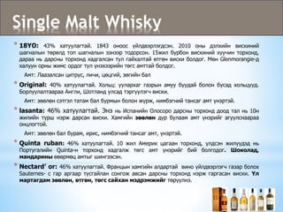 Single Malt Whisky
* 18YO: 43% хатуулагтай. 1843 оноос үйлдвэрлэгдсэн. 2010 оны дэлхийн вискиний
шагналын төрөлд топ шагналын эзнээр тодорсон. 15жил бурбон вискиний хуучин торхонд,
дараа нь дарсны торхонд хадгалсан тул гайхалтай өтгөн виски болдог. Мөн Glenmorangie-д
халуун орны жимс ордог тул үнэхээрийн төгс амттай болдог.
Амт: Лаазалсан цитрус, личи, цөцгий, зөгийн бал
* Original: 40% хатуулагтай. Хольц: уулархаг газрын амуу буудай болон бусад хольцууд.
Борлуулалтаараа Англи, Шотланд улсад тэргүүлэгч виски.
Амт: зөөлөн сэтгэл татам бал бурмын болон жүрж, нимбэгний тансаг амт үнэртэй.
* lasanta: 46% хатуулагтай. Энэ нь Испанийн Олосоро дарсны торхонд доод тал нь 10н
жилийн турш нэрж дарсан виски. Хамгийн зөөлөн дур булаам амт үнэрийг агуулснаараа
онцлогтой.
Амт: зөөлөн бал бурам, ирис, нимбэгний тансаг амт, үнэртэй.
* Quinta ruban: 46% хатуулагтай. 10 жил Америк цагаан торхонд, үлдсэн жилүүдэд нь
Португалийн Quinta-н торхонд хадгалж төгс амт үнэрийг бий болгодог. Шоколад,
мандарины өвөрмөц амтыг шингээсэн.
* Nectard’ or: 46% хатуулагтай. Францын хамгийн алдартай вино үйлдвэрлэгч газар болох
Sauternes- с гар аргаар тусгайлан сонгож авсан дарсны торхонд нэрж гаргасан виски. Үл
мартагдам зөөлөн, өтгөн, төгс сайхан мэдрэмжийг төрүүлнэ.
 