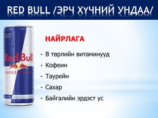 RED BULL /ЭРЧ ХҮЧНИЙ УНДАА/
- B төрлийн витаминууд
- Кофеин
- Таурейн
- Сахар
- Байгалийн эрдэст ус
НАЙРЛАГА
 