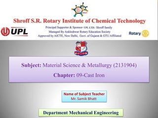 Subject: Material Science & Metallurgy (2131904)
Chapter: 09-Cast Iron
Department Mechanical Engineering
Name of Subject Teacher
Mr. Samik Bhatt
 