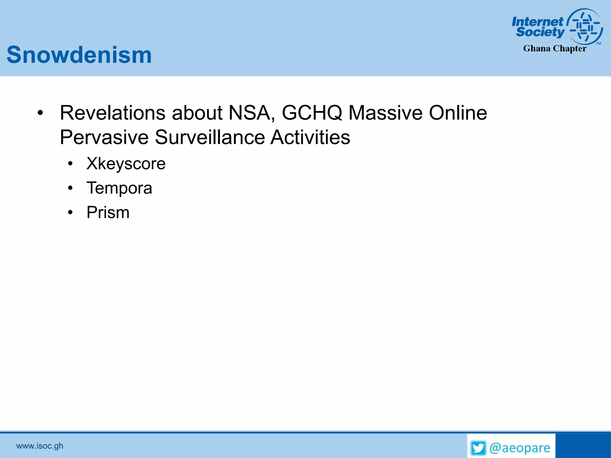 www.isoc.gh
Snowdenism
• Revelations about NSA, GCHQ Massive Online
Pervasive Surveillance Activities
• Xkeyscore
• Tempora
• Prism
 