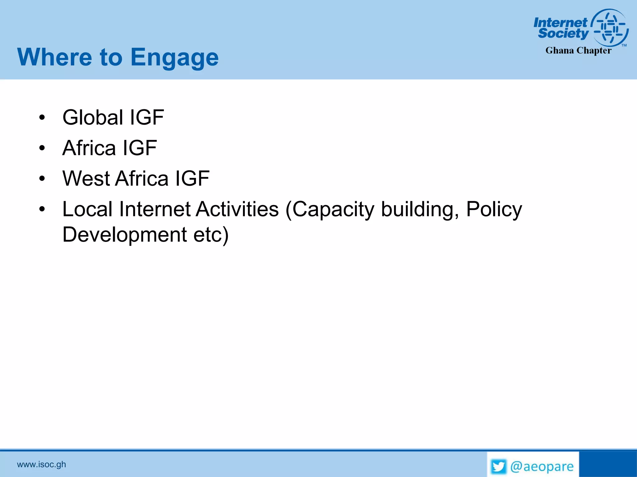 www.isoc.gh
Where to Engage
• Global IGF
• Africa IGF
• West Africa IGF
• Local Internet Activities (Capacity building, Policy
Development etc)
 