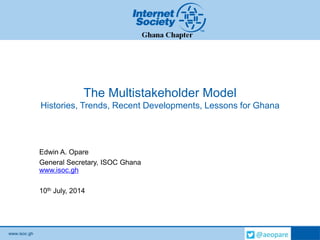 www.isoc.gh
The Multistakeholder Model
Histories, Trends, Recent Developments, Lessons for Ghana
Edwin A. Opare
General Secretary, ISOC Ghana
www.isoc.gh
10th July, 2014
 