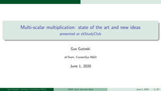 Multi-scalar multiplication: state of the art and new ideas
presented at zkStudyClub
Gus Gutoski
zkTeam, ConsenSys R&D
June 1, 2020
Gus Gutoski (zkTeam, ConsenSys R&D) MSM: SotA and new ideas June 1, 2020 1 / 57
 