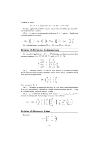 De même on trouve 
g  f(x; y) = g 
 
f(x; y) 
 
= g(3x + y; y) = (y; 6x + 2y) 
Ces deux applications sont bien linéaires puisqu’elles sont définies par des combi-naisons 
linéaires des variables. 
13-2) Les matrices représentant les applications f, g, f  g et g  f dans la base 
canonique sont respectivement : 
Mf = 
 
3 1 
0 1 
 
Mg = 
 
0 1 
2 0 
 
Mfg = 
 
2 3 
2 0 
 
Mgf = 
 
0 1 
6 2 
 
On vérifie facilement les relations Mfg = MfMg et Mgf = MgMf . 
Corrigé ex. 14 : Matrice dans des bases données 
On considère l’application u : R47! R3 définie par les relations suivantes dans 
!f 
1; 
les bases canoniques B4 = f!e 
1; !e 
2; !e 
3; !e 
4g et B3 = f 
!f 
2; 
!f 
3g : 
8 
: 
u(!e 
1) = 
!f 
1  
!f 
2 
u(!e 
2) = 
!f 
2 + 2 
!f 
3 
u(!e 
3) = 
!f 
1 + 
!f 
2 + 
!f 
3 
u(!e 
!f 
1 + 
4) = 2 
!f 
2 + 3 
!f 
3 
14-1) La matrice associée à u dans ces bases est faite en colonnes des images 
des vecteurs de la base de départ, exprimées dans la base d’arrivée. On obtient donc à 
partir des relations précédentes : 
M = 
0 
@ 
1 
A 
1 0 1 2 
1 1 1 1 
0 2 1 3 
C’est une matrice 3  4. 
14-2) On montre facilement que les lignes de cette matrice sont indépendantes 
(le bloc des trois premières colonnes, par exemple, est de déterminant non nul). Le rang 
de u (qui est aussi le rang de la matrice) est donc 3. 
14-3) Les coordonnées de l’image d’un vecteur !x 
= (x1; x2; x3; x4) s’ob-tiennent 
en multipliant la matrice M par le vecteur x (en colonne) : 
u(x) = Mx = 
0 
@ 
1 
A 
1 0 1 2 
1 1 1 1 
0 2 1 3 
0 
BB@ 
x1 
x2 
x3 
x4 
1 
CCA 
= 
0 
@ 
x1 + x3 + 2x4 
x1 + x2 + x3 + x4 
2x2 + x3 + 3x4 
1 
A 
Corrigé ex. 15 : Changement de base 
La matrice 
M = 
0 
@ 
1 
A 
0 0 0 
1 1 0 
1 1 2 
10 
 