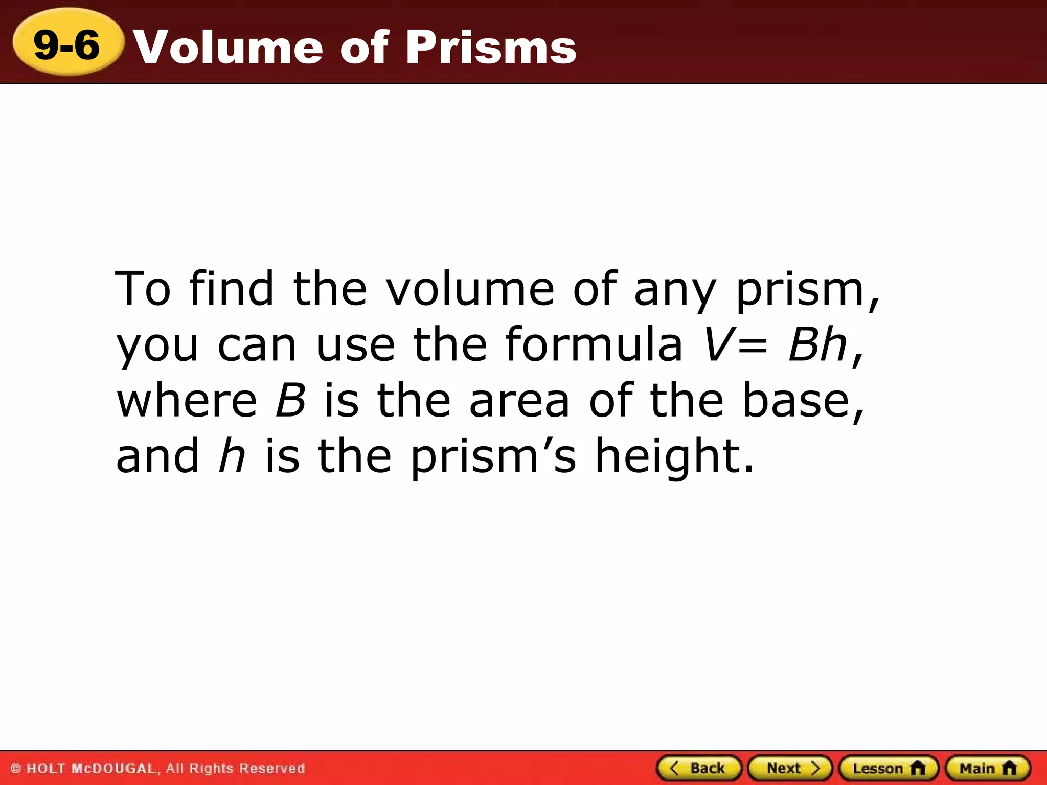 To find the volume of any prism, you can use the formula  V= Bh , where  B  is the area of the base, and  h  is the prism’s height.  