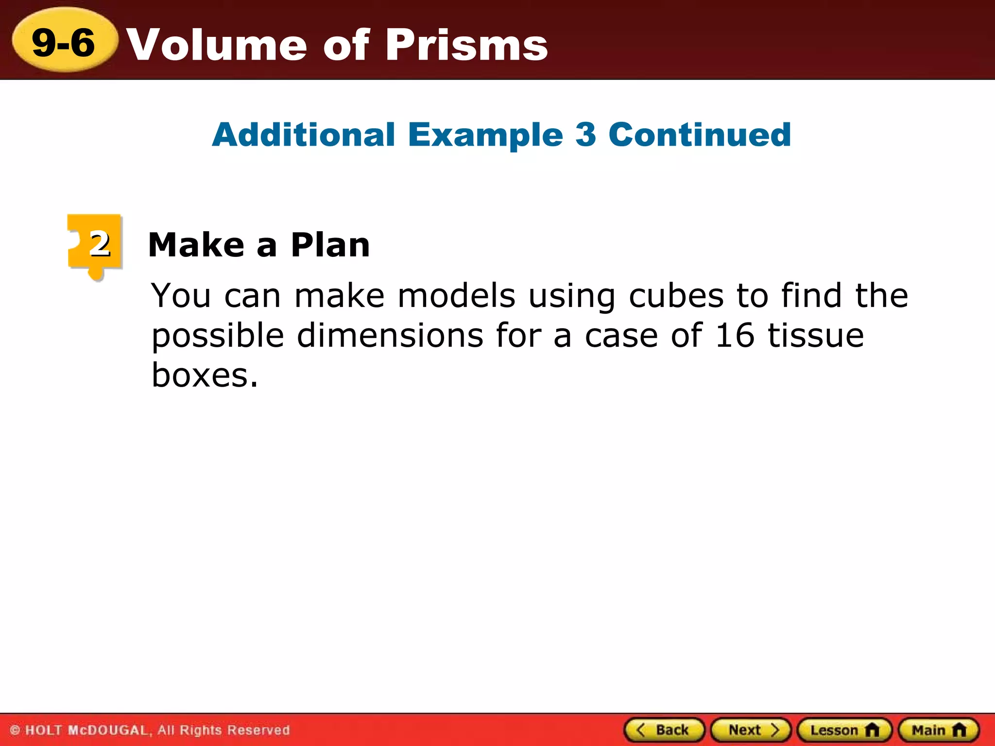 You can make models using cubes to find the possible dimensions for a case of 16 tissue boxes. Additional Example 3 Continued 2 Make a Plan 