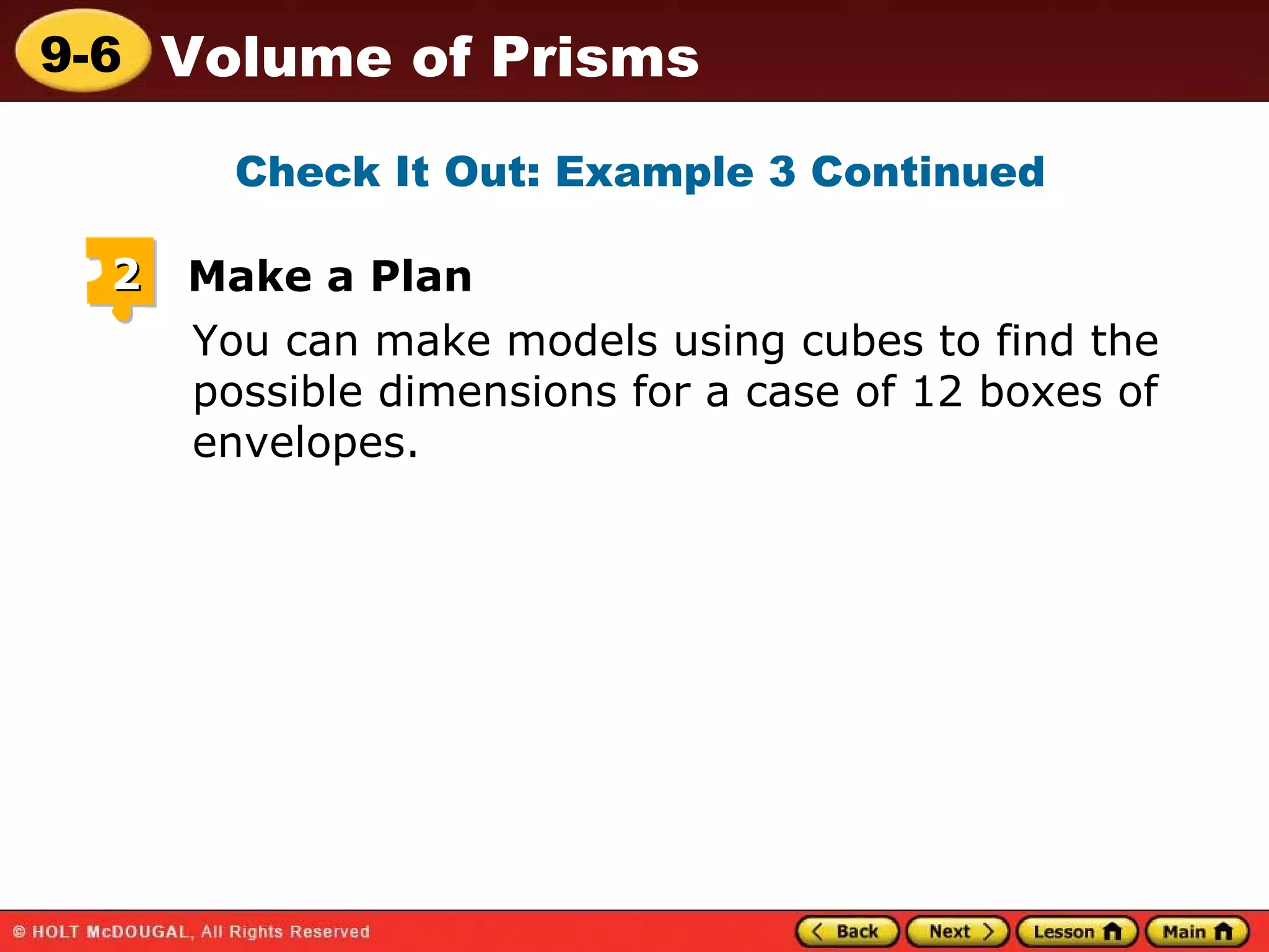 You can make models using cubes to find the possible dimensions for a case of 12 boxes of envelopes. Check It Out: Example 3 Continued 2 Make a Plan 