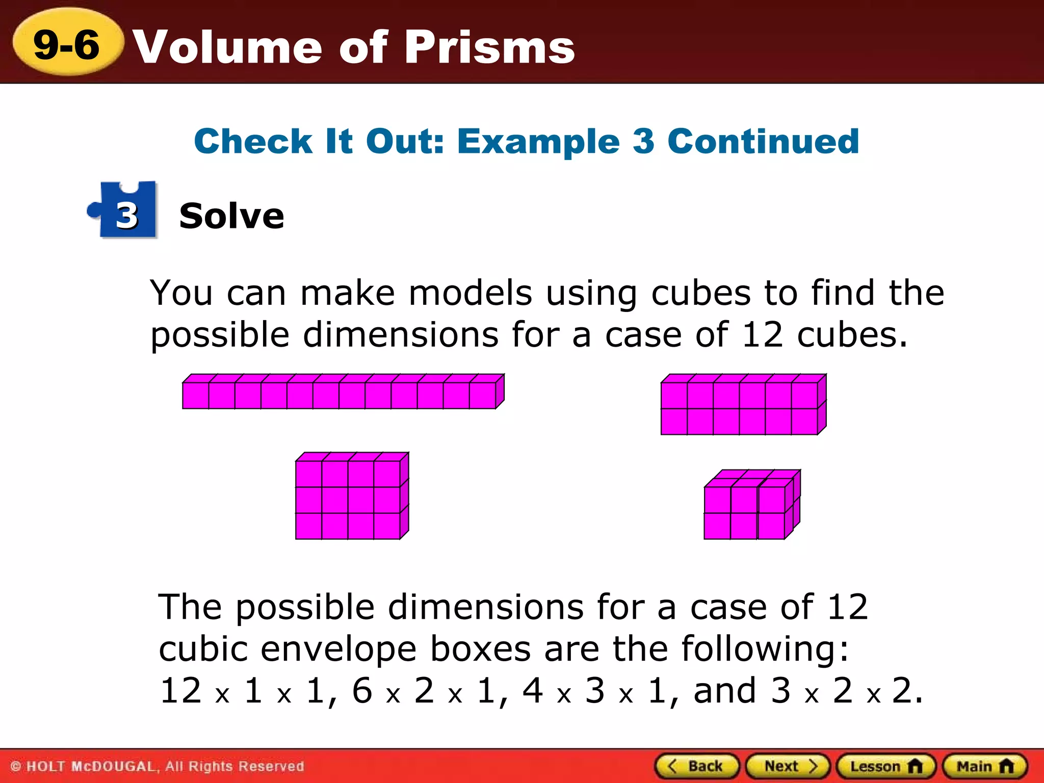 You can make models using cubes to find the possible dimensions for a case of 12 cubes. The possible dimensions for a case of 12 cubic envelope boxes are the following:  12  x  1  x  1, 6  x  2  x  1, 4  x  3  x  1, and 3  x  2  x  2. Check It Out: Example 3 Continued Solve 3 