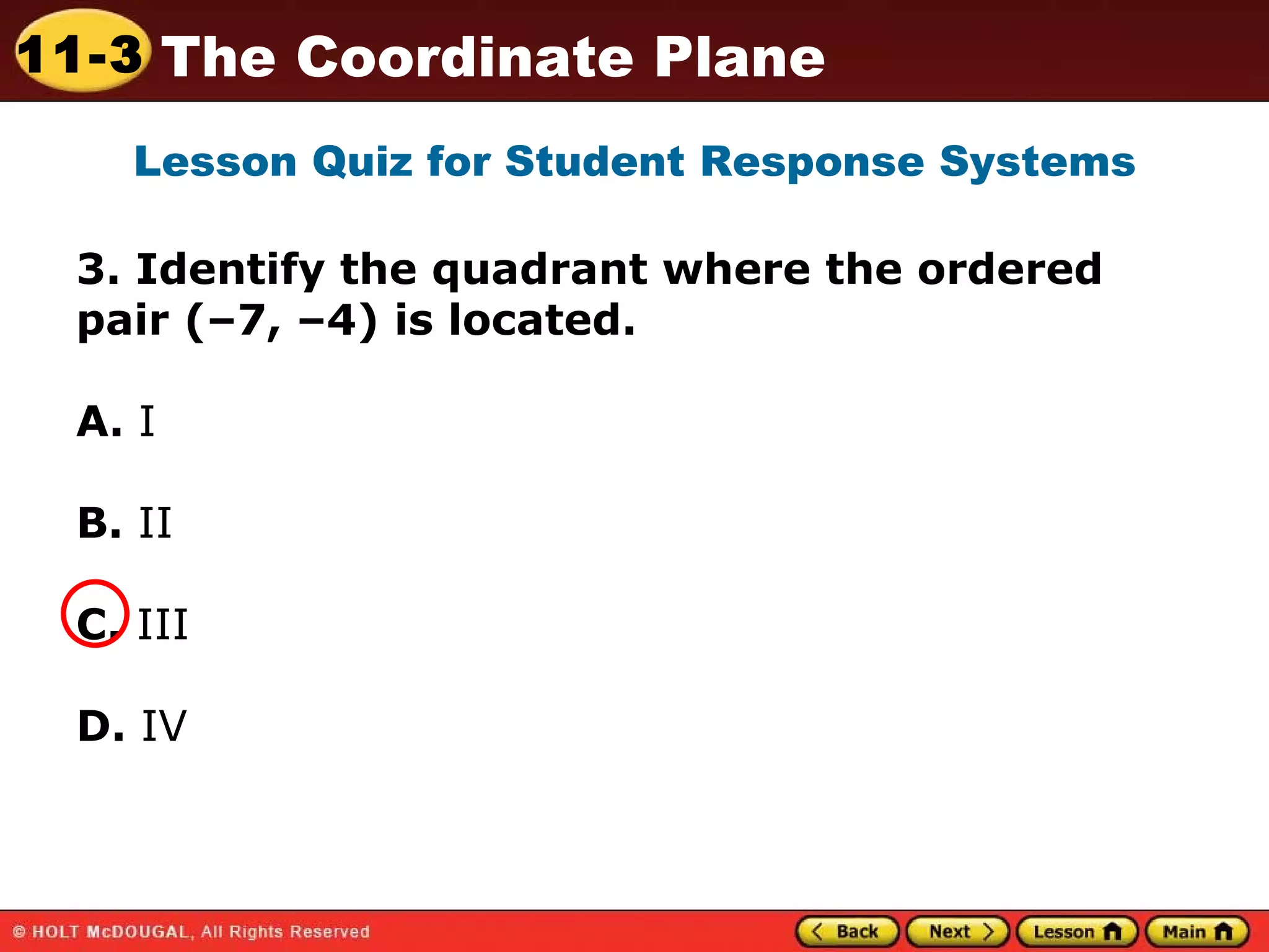 3. Identify the quadrant where the ordered pair (–7, –4) is located.  A.  I   B.  II C.  III D.  IV Lesson Quiz for Student Response Systems 