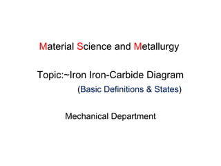Material Science and Metallurgy
Topic:~Iron Iron-Carbide Diagram
(Basic Definitions & States)
Mechanical Department
 