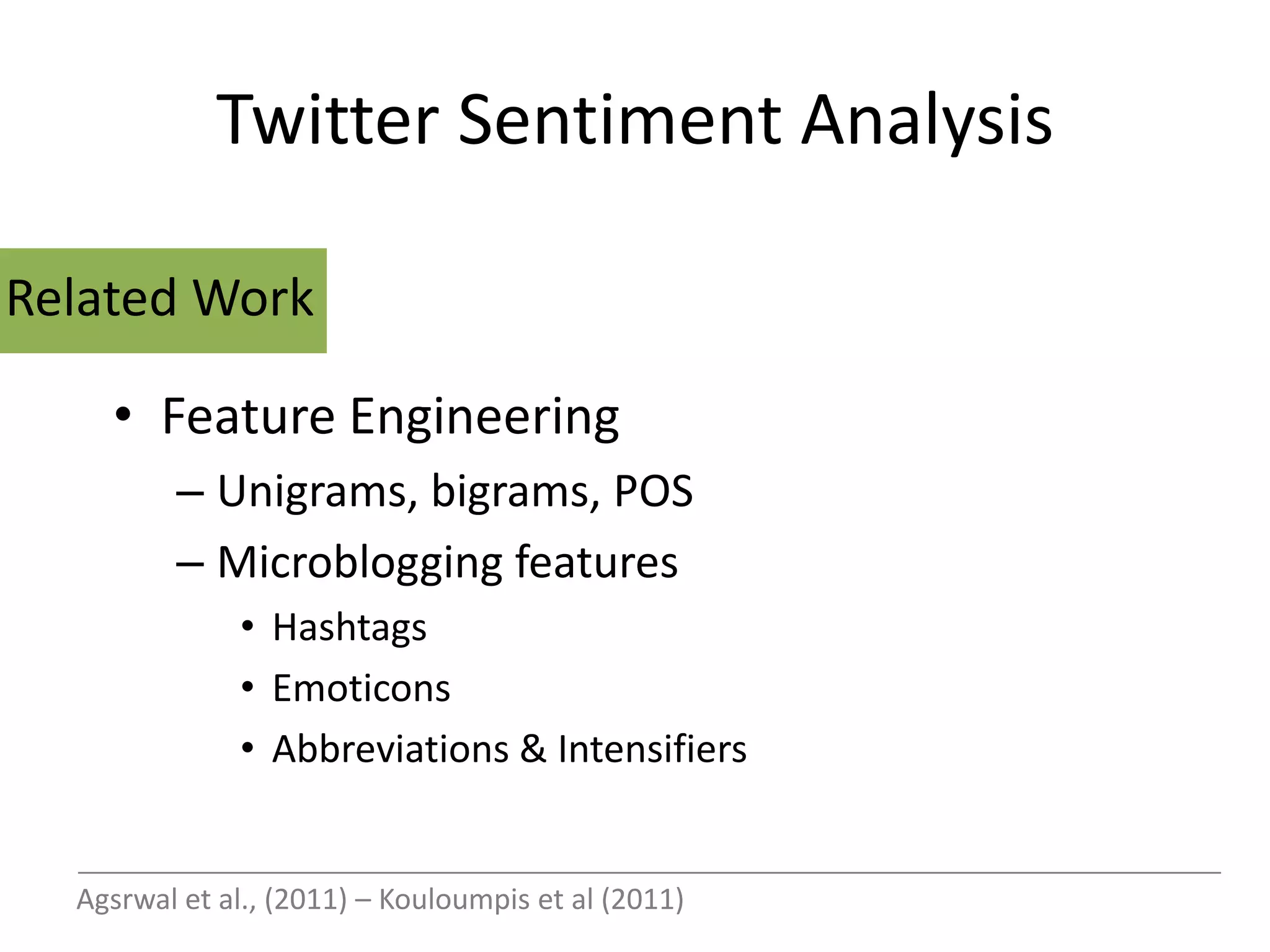 Twitter Sentiment Analysis

Related Work

    • Feature Engineering
         – Unigrams, bigrams, POS
         – Microblogging features
              • Hashtags
              • Emoticons
              • Abbreviations & Intensifiers


  Agsrwal et al., (2011) – Kouloumpis et al (2011)
 