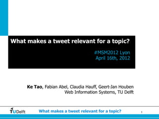 What makes a tweet relevant for a topic?
                                     #MSM2012 Lyon
                                     April 16th, 2012




     Ke Tao, Fabian Abel, Claudia Hauff, Geert-Jan Houben
                      Web Information Systems, TU Delft



          What makes a tweet relevant for a topic?          1
 