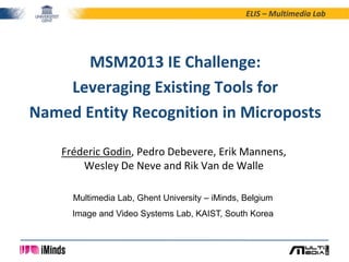 ELIS – Multimedia Lab
Fréderic Godin, Pedro Debevere, Erik Mannens,
Wesley De Neve and Rik Van de Walle
MSM2013 IE Challenge:
Leveraging Existing Tools for
Named Entity Recognition in Microposts
Multimedia Lab, Ghent University – iMinds, Belgium
Image and Video Systems Lab, KAIST, South Korea
 