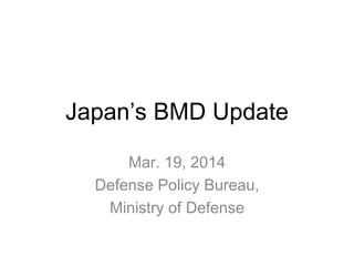 Japan’s BMD Update
Mar. 19, 2014
Defense Policy Bureau,
Ministry of Defense
 