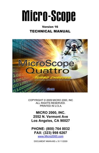 Version 16

TECHNICAL MANUAL

COPYRIGHT © 2009 MICRO 2000, INC
ALL RIGHTS RESERVED.
PRINTED IN U.S.A.

MICRO 2000, INC.
2552 N. Vermont Ave
Los Angeles, CA 90027
PHONE: (800) 764 0032
FAX: (323) 998 6267
www.Micro2000.com
DOCUMENT #MAN-MS v.16 11/2009

 