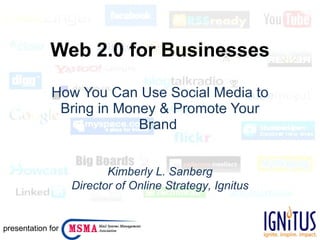 Web 2.0 for Businesses How You Can Use Social Media to Bring in Money & Promote Your Brand  Kimberly L. Sanberg Director of Online Strategy, Ignitus presentation for 