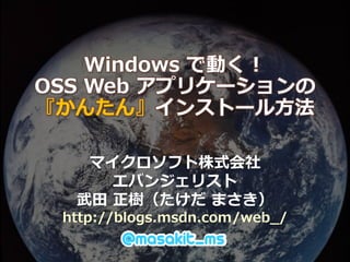 Windows で動く！
OSS Web アプリケーションの
『かんたん』インストール方法

   マイクロソフト株式会社
     エバンジェリスト
  武田 正樹（たけだ まさき）
 http://blogs.msdn.com/web_/
 