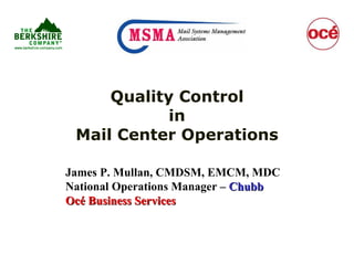 Quality Control in Mail Center Operations James P. Mullan, CMDSM, EMCM, MDC  National Operations Manager –  Chubb   Océ Business Services 