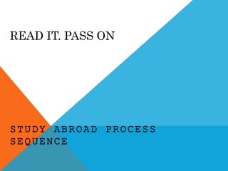 READ IT. PASS ON
STUDY ABROAD PROCESS
SEQUENCE
 