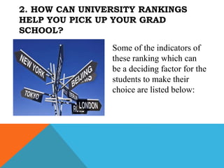 Some of the indicators of
these ranking which can
be a deciding factor for the
students to make their
choice are listed below:
2. HOW CAN UNIVERSITY RANKINGS
HELP YOU PICK UP YOUR GRAD
SCHOOL?
 