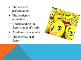  The research
performance:
 The academic
reputation:
 Understanding the
faculty student’s ratio:
 Academic peer review:
 The international
factor:
 