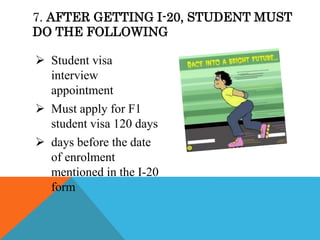  Student visa
interview
appointment
 Must apply for F1
student visa 120 days
 days before the date
of enrolment
mentioned in the I-20
form
7. AFTER GETTING I-20, STUDENT MUST
DO THE FOLLOWING
 