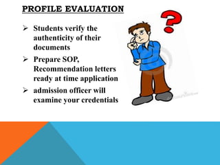  Students verify the
authenticity of their
documents
 Prepare SOP,
Recommendation letters
ready at time application
 admission officer will
examine your credentials
PROFILE EVALUATION
 