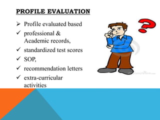  Profile evaluated based
 professional &
Academic records,
 standardized test scores
 SOP,
 recommendation letters
 extra-curricular
activities
PROFILE EVALUATION
 