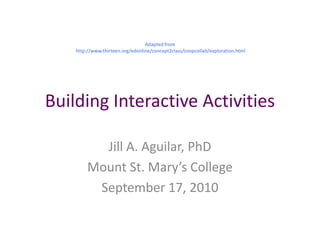 Building Interactive Activities Jill A. Aguilar, PhD Mount St. Mary’s College September 17, 2010 Adapted from  http://www.thirteen.org/edonline/concept2class/coopcollab/exploration.html 